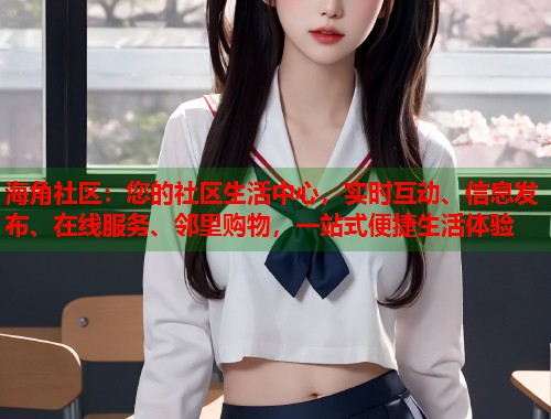 海角社区：您的社区生活中心，实时互动、信息发布、在线服务、邻里购物，一站式便捷生活体验