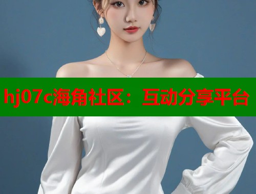 hj07c海角社区：互动分享平台