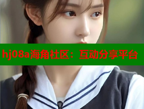 hj08a海角社区：互动分享平台