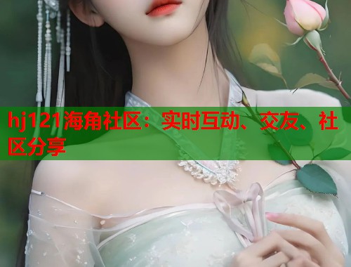 hj121海角社区：实时互动、交友、社区分享