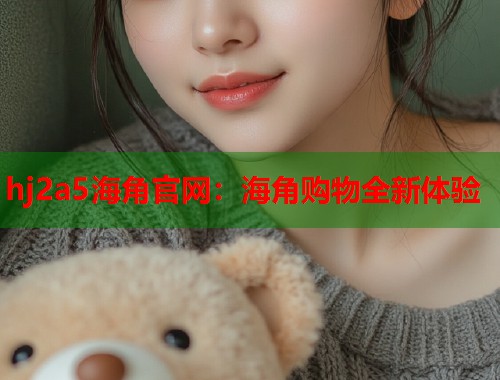 hj2a5海角官网：海角购物全新体验