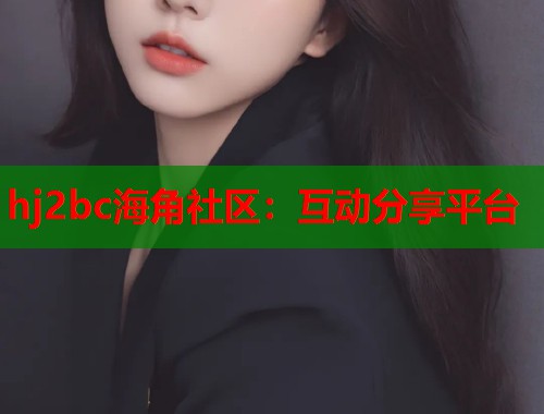 hj2bc海角社区：互动分享平台
