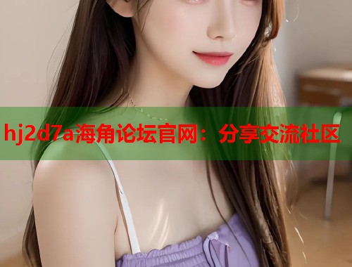 hj2d7a海角论坛官网：分享交流社区