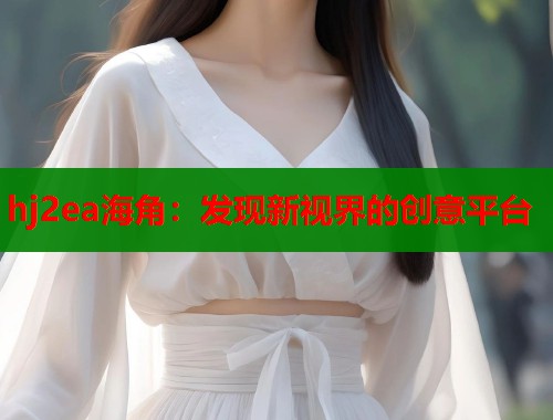 hj2ea海角：发现新视界的创意平台