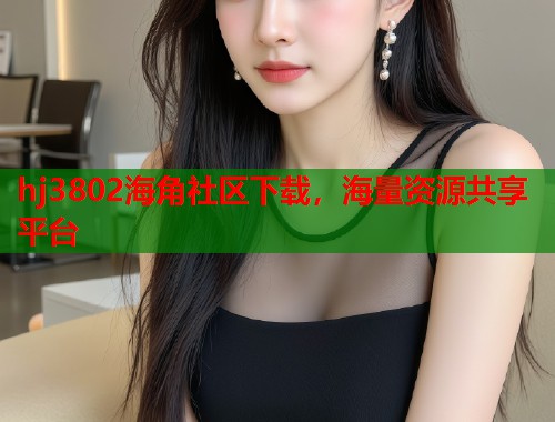 hj3802海角社区下载，海量资源共享平台
