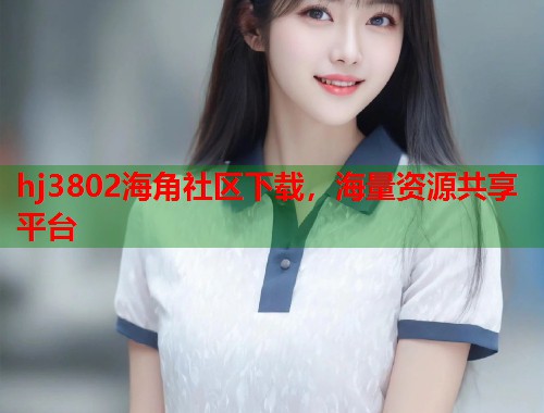 hj3802海角社区下载，海量资源共享平台