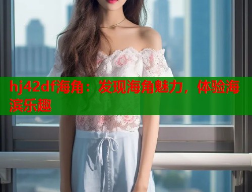 hj42df海角：发现海角魅力，体验海滨乐趣