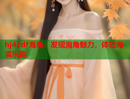 hj42df海角：发现海角魅力，体验海滨乐趣
