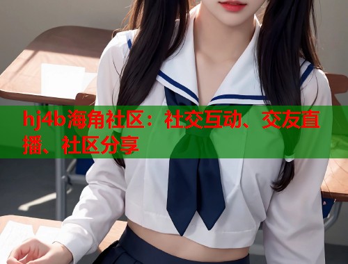hj4b海角社区：社交互动、交友直播、社区分享