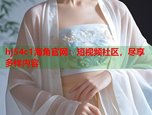 hj54c1海角官网：短视频社区，尽享多样内容