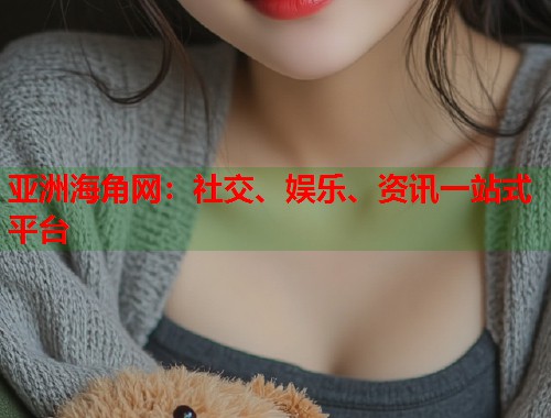 亚洲海角网：社交、娱乐、资讯一站式平台