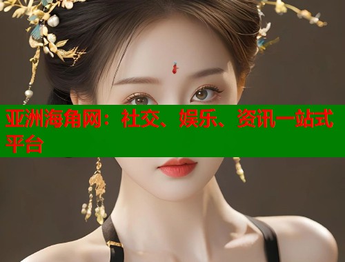 亚洲海角网：社交、娱乐、资讯一站式平台