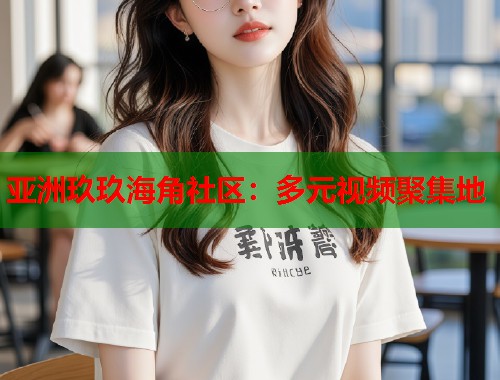 亚洲玖玖海角社区：多元视频聚集地