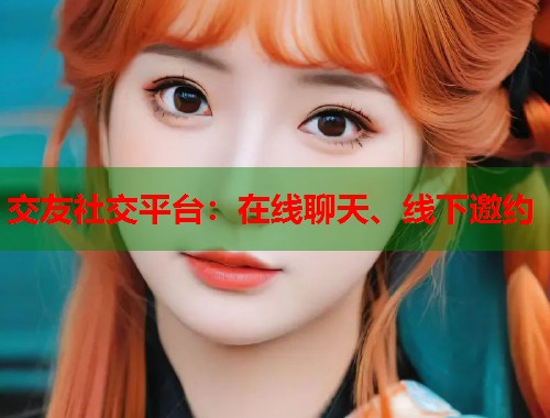 交友社交平台：在线聊天、线下邀约