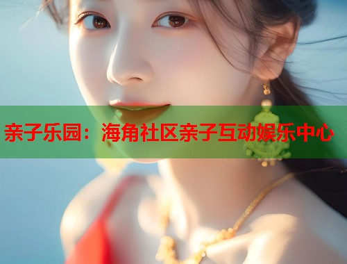亲子乐园：海角社区亲子互动娱乐中心