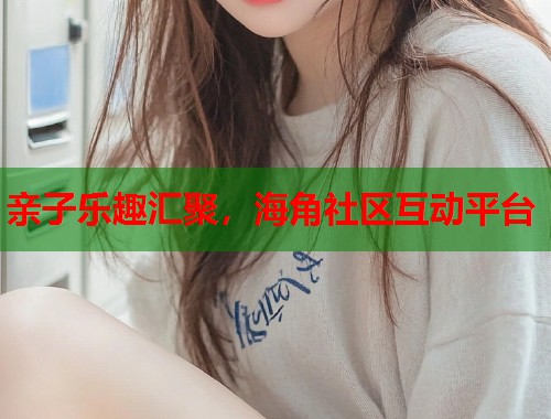 亲子乐趣汇聚，海角社区互动平台