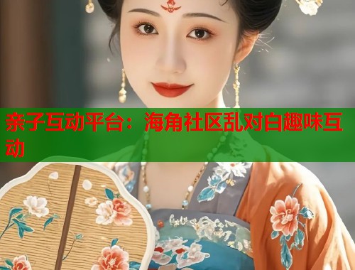 亲子互动平台：海角社区乱对白趣味互动