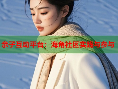 亲子互动平台：海角社区实践与参与