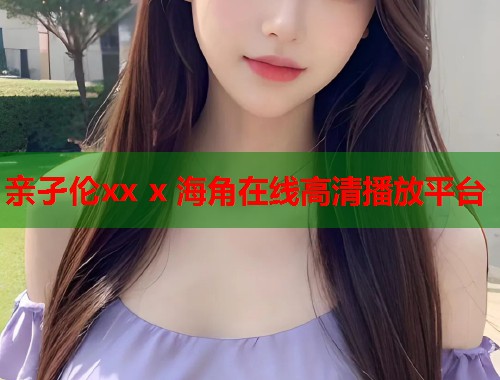 亲孑伦xx x 海角在线高清播放平台