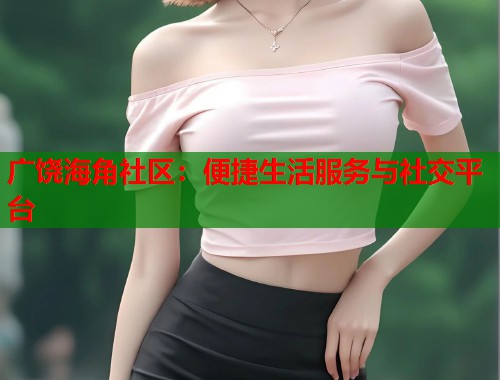 广饶海角社区：便捷生活服务与社交平台