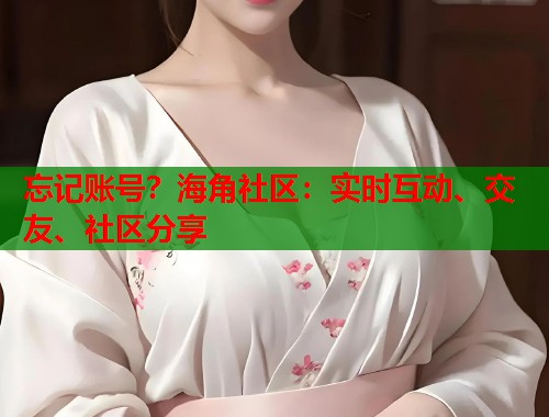 忘记账号？海角社区：实时互动、交友、社区分享
