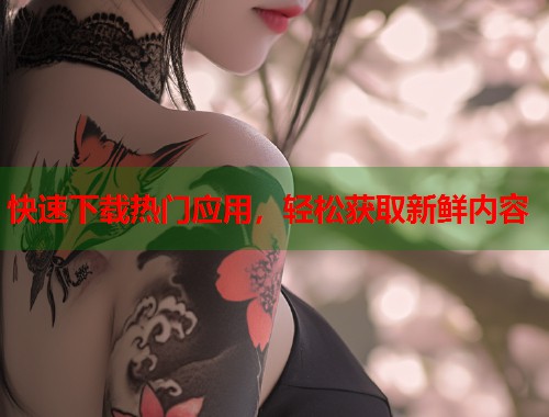 快速下载热门应用，轻松获取新鲜内容