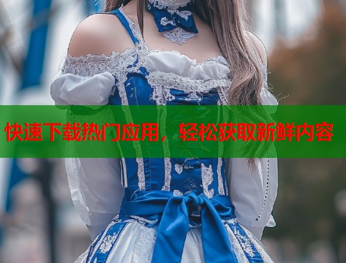 快速下载热门应用，轻松获取新鲜内容