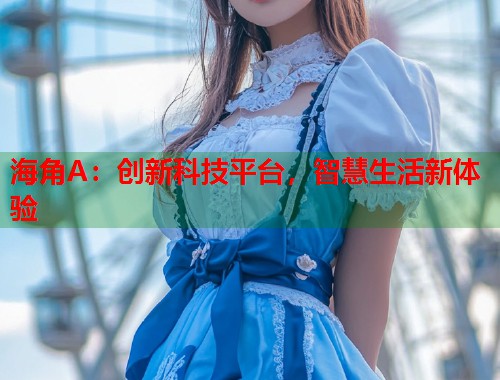海角A：创新科技平台，智慧生活新体验