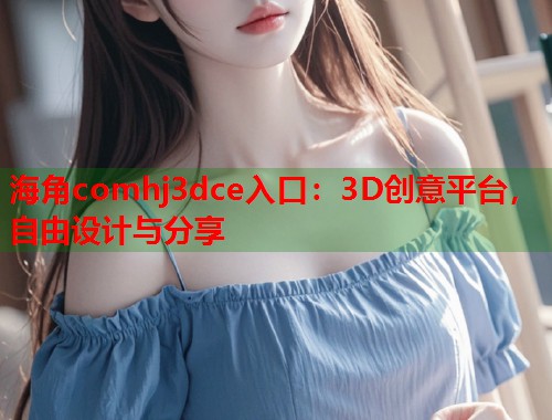 海角comhj3dce入口：3D创意平台，自由设计与分享