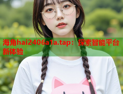 海角hai2406a1a.tap：探索智能平台新体验