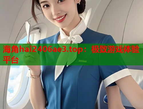 海角hai2406ae3.top：极致游戏体验平台