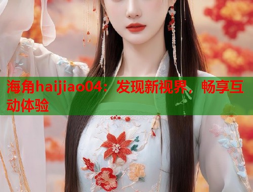 海角haijiao04：发现新视界，畅享互动体验