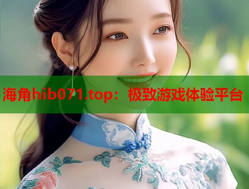海角hib071.top：极致游戏体验平台
