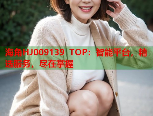 海角HJ009139 TOP：智能平台，精选服务，尽在掌握