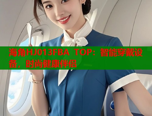 海角HJ013FBA TOP：智能穿戴设备，时尚健康伴侣
