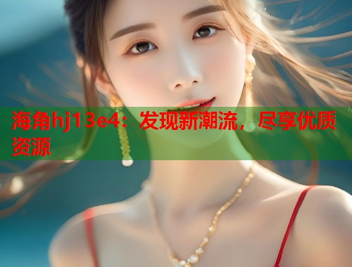 海角hj13e4：发现新潮流，尽享优质资源