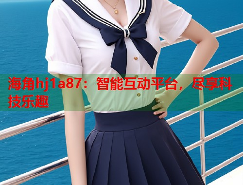 海角hj1a87：智能互动平台，尽享科技乐趣