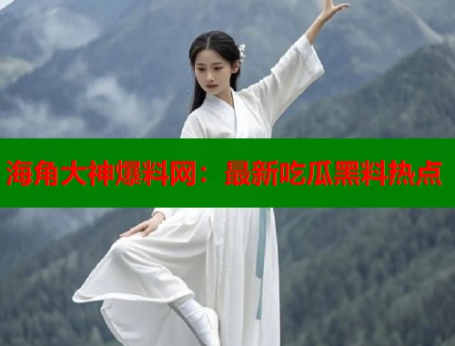 海角大神爆料网：最新吃瓜黑料热点