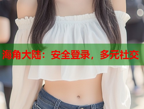 海角大陆：安全登录，多元社交