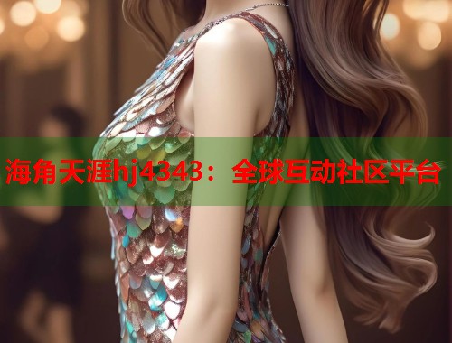 海角天涯hj4343：全球互动社区平台