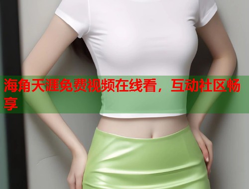海角天涯免费视频在线看，互动社区畅享