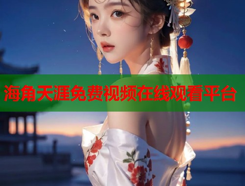 海角天涯免费视频在线观看平台