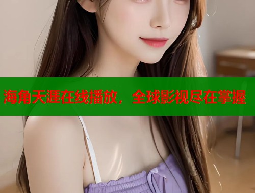 海角天涯在线播放，全球影视尽在掌握