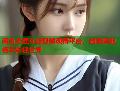 海角天涯在线视频观看平台，随时随地畅享影视世界