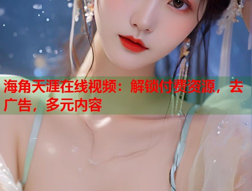 海角天涯在线视频：解锁付费资源，去广告，多元内容