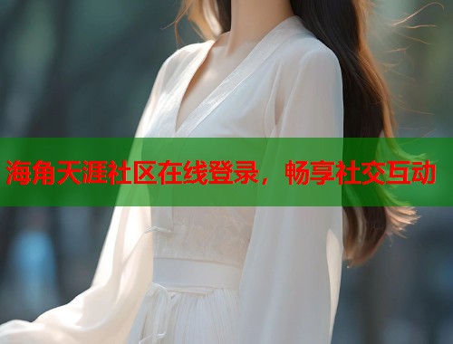 海角天涯社区在线登录，畅享社交互动