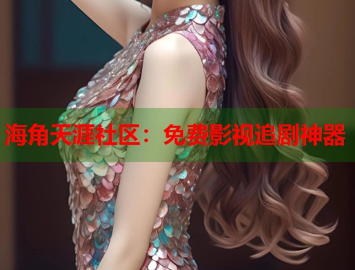 海角天涯社区：免费影视追剧神器