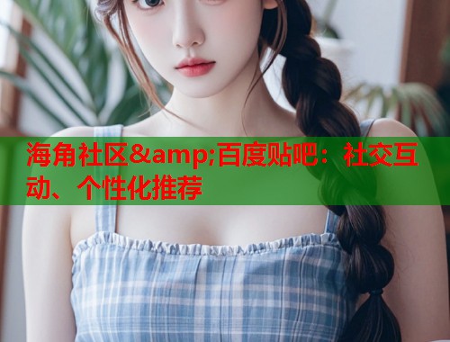 海角社区&百度贴吧：社交互动、个性化推荐