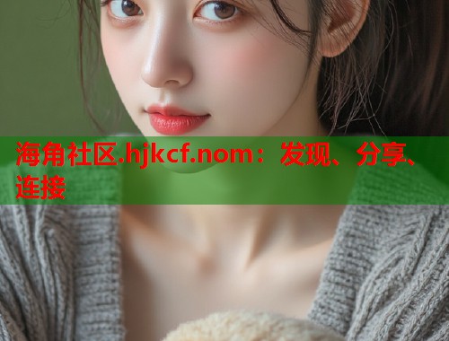 海角社区.hjkcf.nom：发现、分享、连接