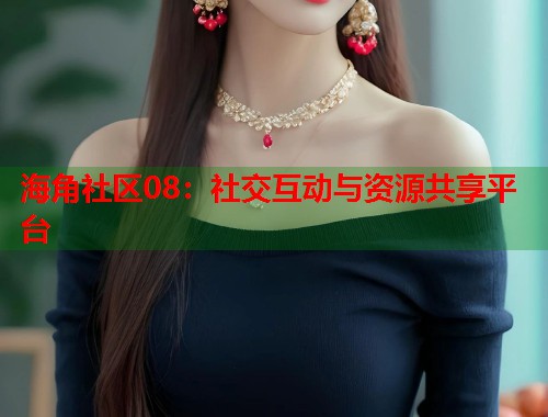 海角社区08：社交互动与资源共享平台